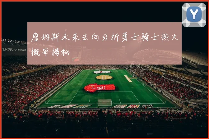 詹姆斯未来去向分析勇士骑士热火概率揭秘