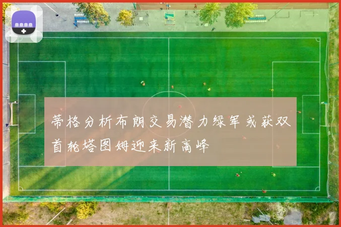 蒂格分析布朗交易潜力绿军或获双首轮塔图姆迎来新高峰