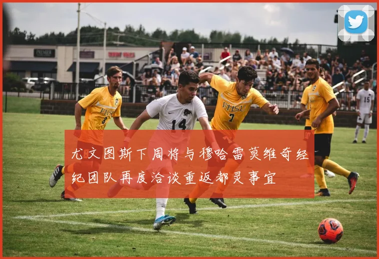 尤文图斯下周将与穆哈雷莫维奇经纪团队再度洽谈重返都灵事宜
