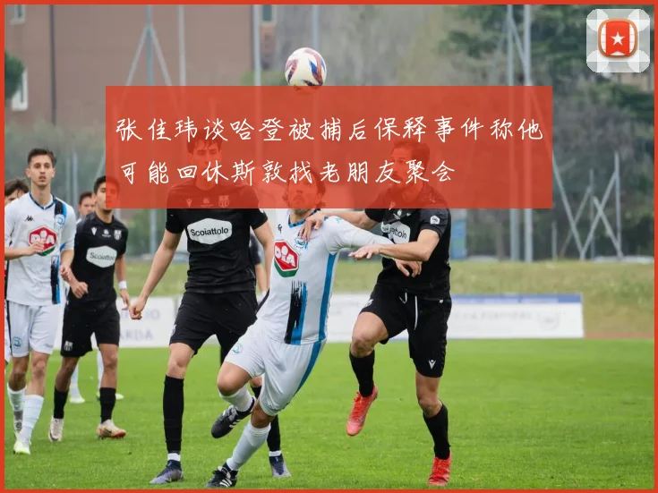张佳玮谈哈登被捕后保释事件称他可能回休斯敦找老朋友聚会