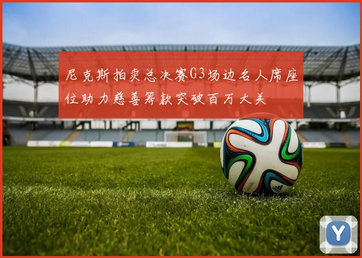 尼克斯拍卖总决赛G3场边名人席座位助力慈善筹款突破百万大关