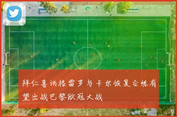 拜仁喜讯格雷罗与卡尔恢复合练有望出战巴黎欧冠大战