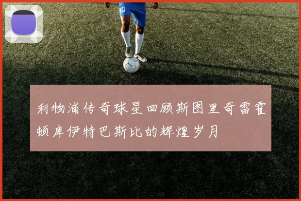 利物浦传奇球星回顾斯图里奇雷霍顿库伊特巴斯比的辉煌岁月