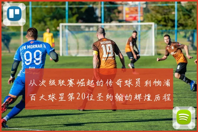 从次级联赛崛起的传奇球员利物浦百大球星第20位圣约翰的辉煌历程