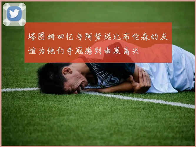塔图姆回忆与阿努诺比布伦森的友谊为他们夺冠感到由衷高兴
