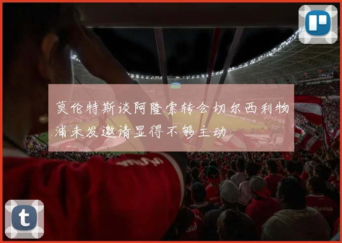 莫伦特斯谈阿隆索转会切尔西利物浦未发邀请显得不够主动