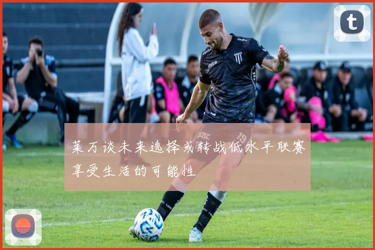 莱万谈未来选择或转战低水平联赛享受生活的可能性
