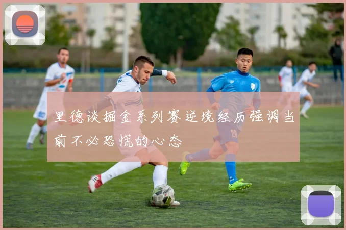里德谈掘金系列赛逆境经历强调当前不必恐慌的心态